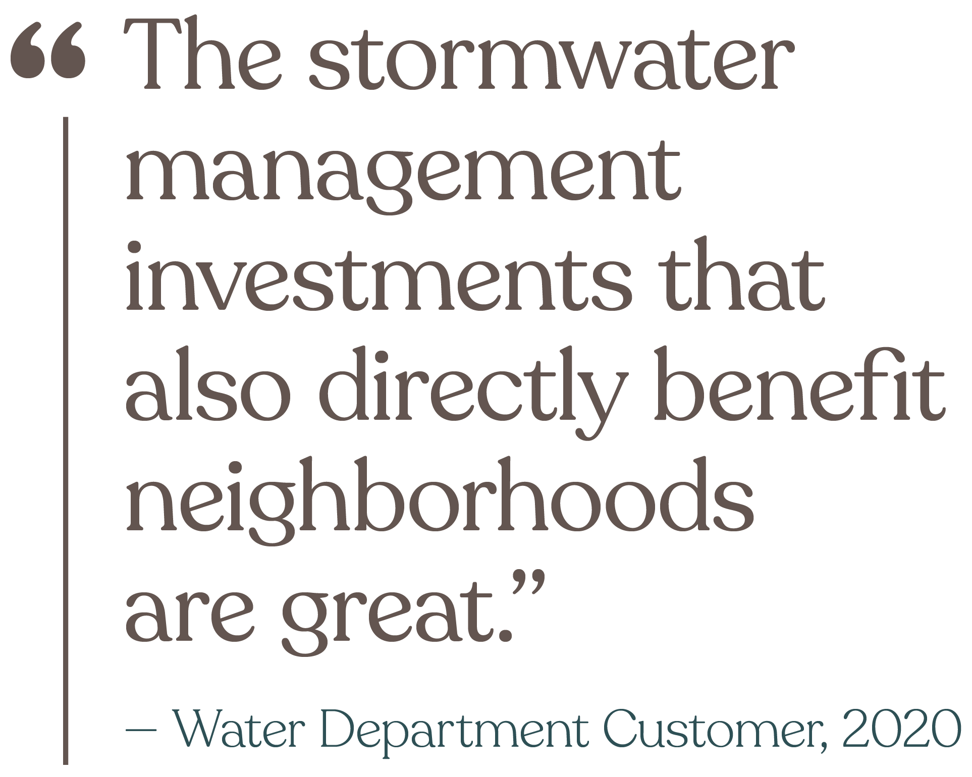 The stormwater management investments that also directly benefit neighborhoods are great. (from a Water Department Customer in 2020)